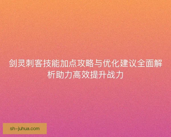 剑灵刺客技能加点攻略与优化建议全面解析助力高效提升战力