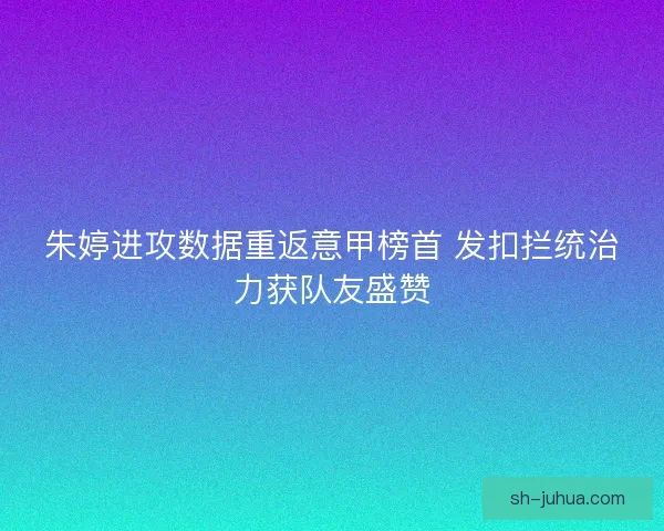 朱婷进攻数据重返意甲榜首 发扣拦统治力获队友盛赞