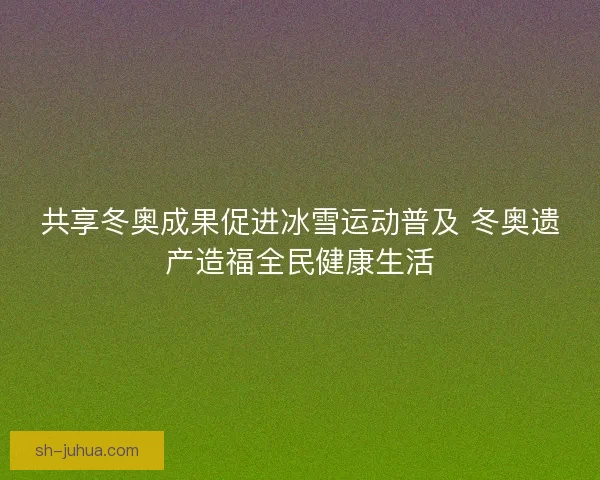 共享冬奥成果促进冰雪运动普及 冬奥遗产造福全民健康生活